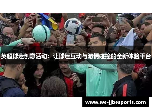 英超球迷创意活动:让球迷互动与激情碰撞的全新体验平台 英超球迷创意活动:让球迷互动与激情碰撞的全新体验平台
