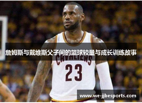詹姆斯与戴维斯父子间的篮球较量与成长训练故事 詹姆斯与戴维斯父子间的篮球较量与成长训练故事