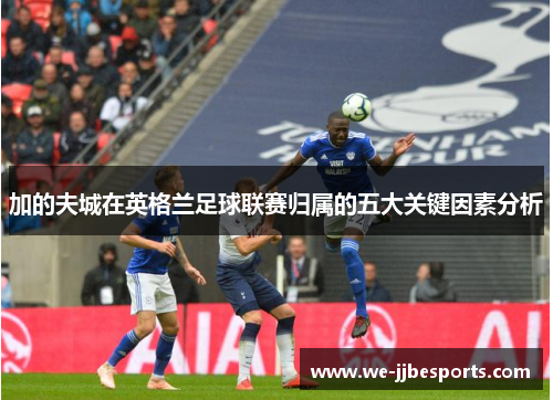 加的夫城在英格兰足球联赛归属的五大关键因素分析