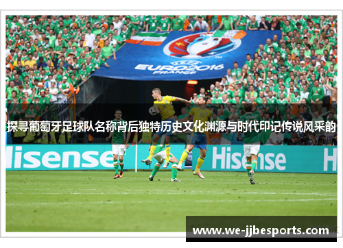 探寻葡萄牙足球队名称背后独特历史文化渊源与时代印记传说风采韵 探寻葡萄牙足球队名称背后独特历史文化渊源与时代印记传说风采韵