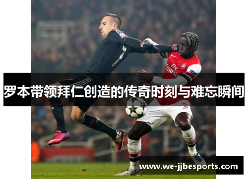 罗本带领拜仁创造的传奇时刻与难忘瞬间 罗本带领拜仁创造的传奇时刻与难忘瞬间