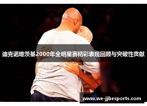 迪克诺维茨基2000年全明星赛精彩表现回顾与突破性贡献 迪克诺维茨基2000年全明星赛精彩表现回顾与突破性贡献
