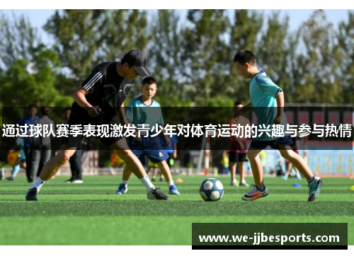 通过球队赛季表现激发青少年对体育运动的兴趣与参与热情 通过球队赛季表现激发青少年对体育运动的兴趣与参与热情