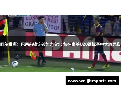 阿尔维斯：巴西前锋突破能力突出 曾在南美U20锦标赛中大放异彩