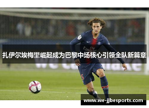 扎伊尔埃梅里崛起成为巴黎中场核心引领全队新篇章