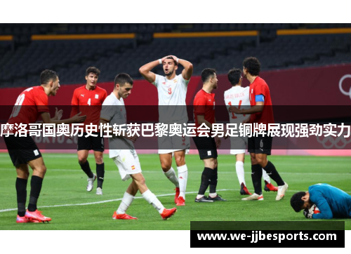 摩洛哥国奥历史性斩获巴黎奥运会男足铜牌展现强劲实力 摩洛哥国奥历史性斩获巴黎奥运会男足铜牌展现强劲实力