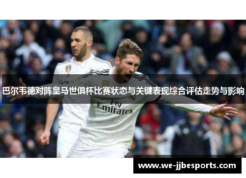 巴尔韦德对阵皇马世俱杯比赛状态与关键表现综合评估走势与影响 巴尔韦德对阵皇马世俱杯比赛状态与关键表现综合评估走势与影响