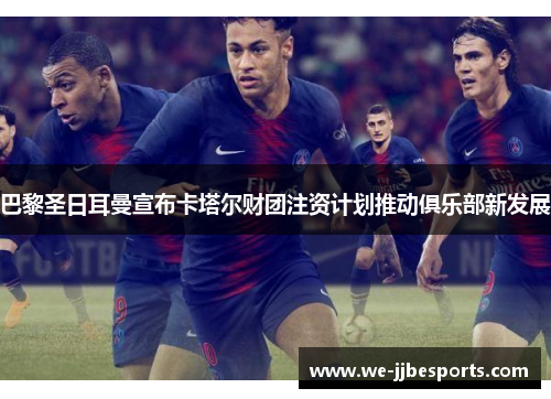 巴黎圣日耳曼宣布卡塔尔财团注资计划推动俱乐部新发展